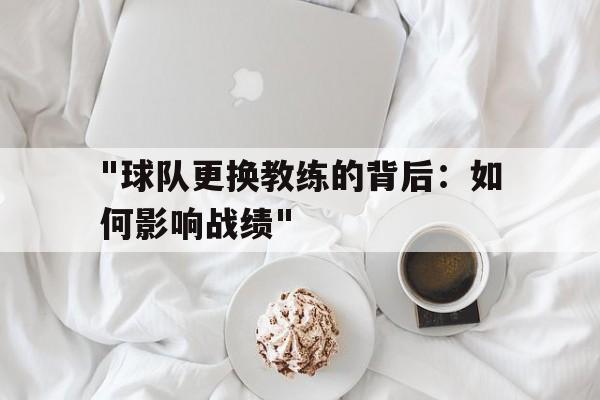 "球队更换教练的背后：如何影响战绩"的简单介绍